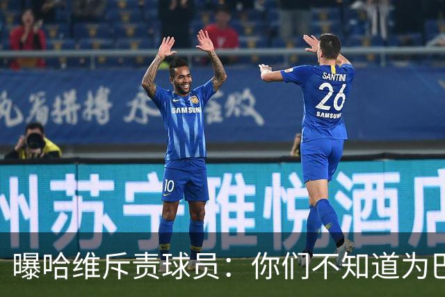 曝哈维斥责球员：你们不知道为巴萨踢球意味着什么