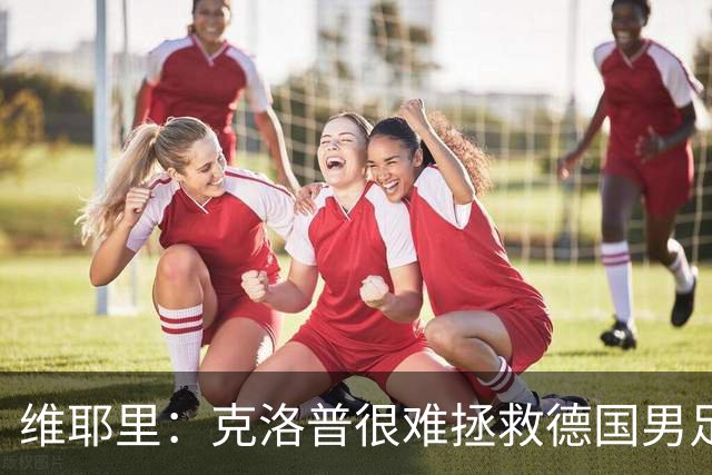 维耶里：克洛普很难拯救德国男足，人才根基已经走偏