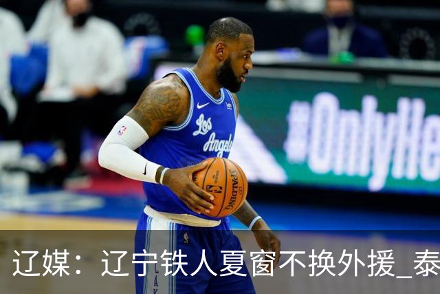 辽媒：辽宁铁人夏窗不换外援 泰山队内援战斗力在中超首屈一指