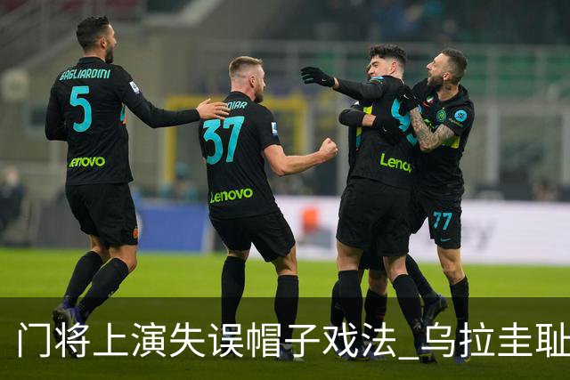 门将上演失误帽子戏法 乌拉圭耻辱出局+连续2届止步小组赛