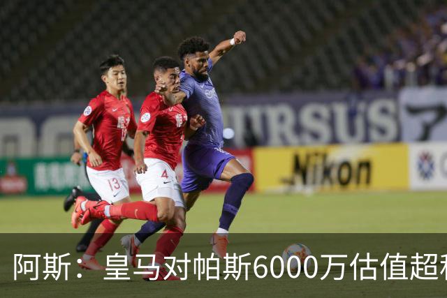 阿斯：皇马对帕斯6000万估值超科莫投资能力，回购条款月底到期