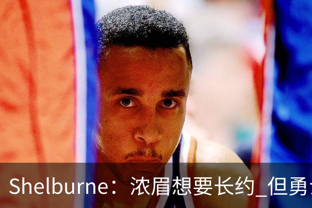 Shelburne：浓眉想要长约 但勇士关于库里&科尔的规划周期仅两年